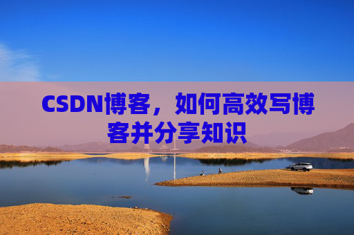 CSDN博客,如何高效写博客并分享知识
